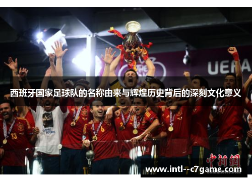 西班牙国家足球队的名称由来与辉煌历史背后的深刻文化意义 西班牙国家足球队的名称由来与辉煌历史背后的深刻文化意义