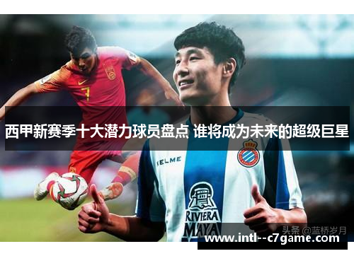 西甲新赛季十大潜力球员盘点 谁将成为未来的超级巨星