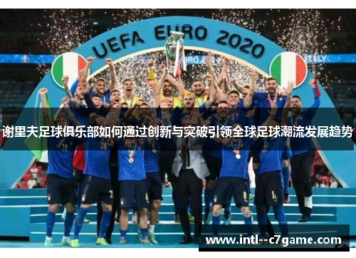 谢里夫足球俱乐部如何通过创新与突破引领全球足球潮流发展趋势