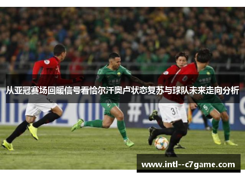 从亚冠赛场回暖信号看恰尔汗奥卢状态复苏与球队未来走向分析