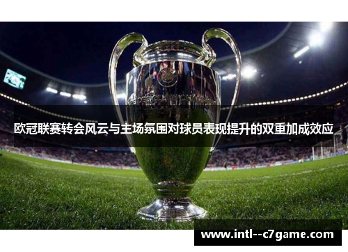 欧冠联赛转会风云与主场氛围对球员表现提升的双重加成效应