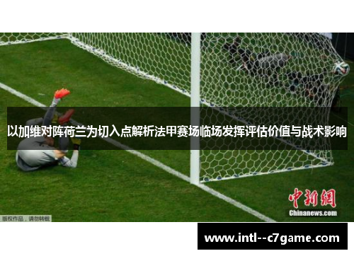 以加维对阵荷兰为切入点解析法甲赛场临场发挥评估价值与战术影响