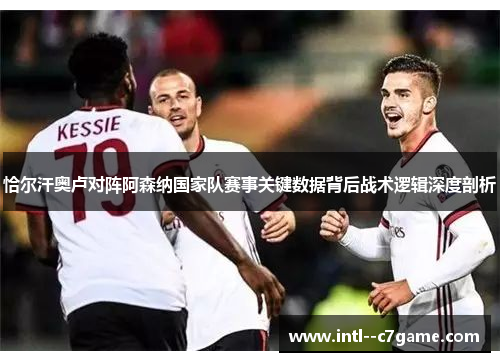 恰尔汗奥卢对阵阿森纳国家队赛事关键数据背后战术逻辑深度剖析 恰尔汗奥卢对阵阿森纳国家队赛事关键数据背后战术逻辑深度剖析