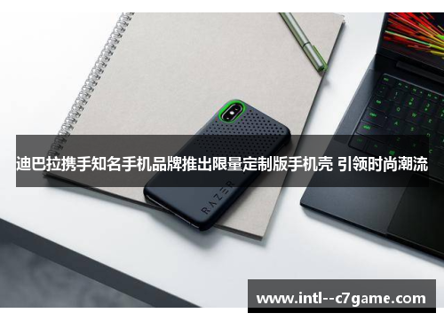 迪巴拉携手知名手机品牌推出限量定制版手机壳 引领时尚潮流