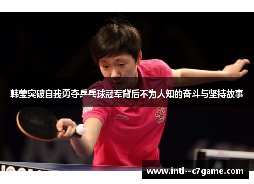 韩莹突破自我勇夺乒乓球冠军背后不为人知的奋斗与坚持故事 韩莹突破自我勇夺乒乓球冠军背后不为人知的奋斗与坚持故事