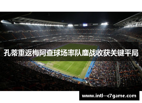 孔蒂重返梅阿查球场率队鏖战收获关键平局 孔蒂重返梅阿查球场率队鏖战收获关键平局