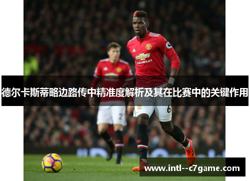 德尔卡斯蒂略边路传中精准度解析及其在比赛中的关键作用 德尔卡斯蒂略边路传中精准度解析及其在比赛中的关键作用