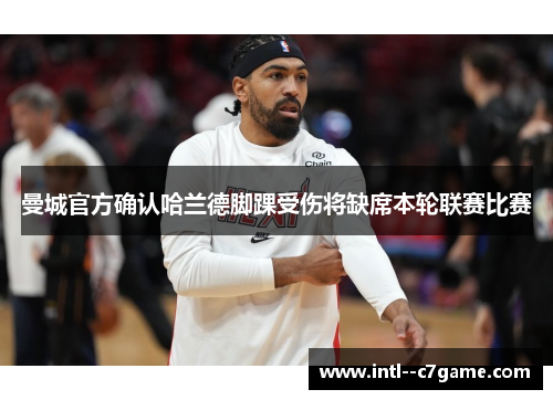 曼城官方确认哈兰德脚踝受伤将缺席本轮联赛比赛