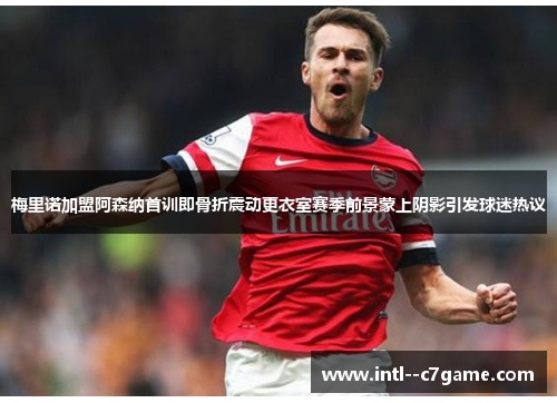 梅里诺加盟阿森纳首训即骨折震动更衣室赛季前景蒙上阴影引发球迷热议 梅里诺加盟阿森纳首训即骨折震动更衣室赛季前景蒙上阴影引发球迷热议