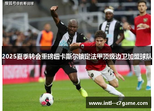 2025夏季转会重磅纽卡斯尔锁定法甲顶级边卫加盟球队 2025夏季转会重磅纽卡斯尔锁定法甲顶级边卫加盟球队