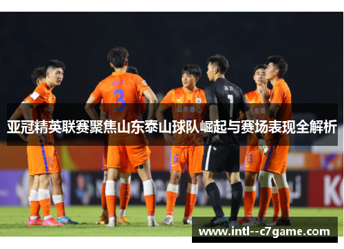 亚冠精英联赛聚焦山东泰山球队崛起与赛场表现全解析