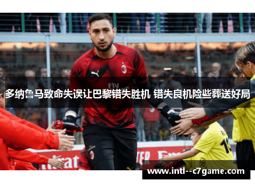 多纳鲁马致命失误让巴黎错失胜机 错失良机险些葬送好局 多纳鲁马致命失误让巴黎错失胜机 错失良机险些葬送好局