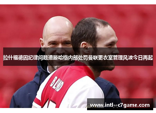 拉什福德因纪律问题遭滕哈格内部处罚曼联更衣室管理风波今日再起