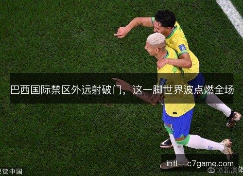 巴西国际禁区外远射破门,这一脚世界波点燃全场 巴西国际禁区外远射破门,这一脚世界波点燃全场