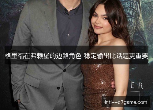 格里福在弗赖堡的边路角色 稳定输出比话题更重要